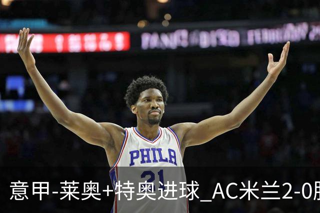 意甲-莱奥+特奥进球 AC米兰2-0胜强敌夺5连胜领跑